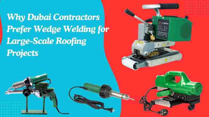 Why Dubai Contractors Prefer Wedge Welding for Large-Scale Roofing Projects